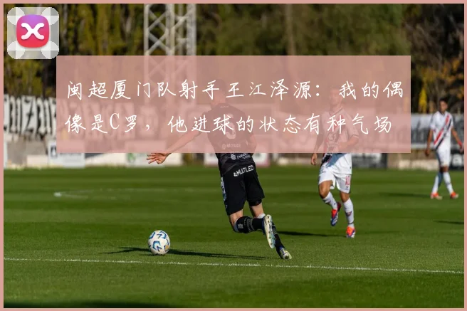 闽超厦门队射手王江泽源：我的偶像是C罗，他进球的状态有种气场