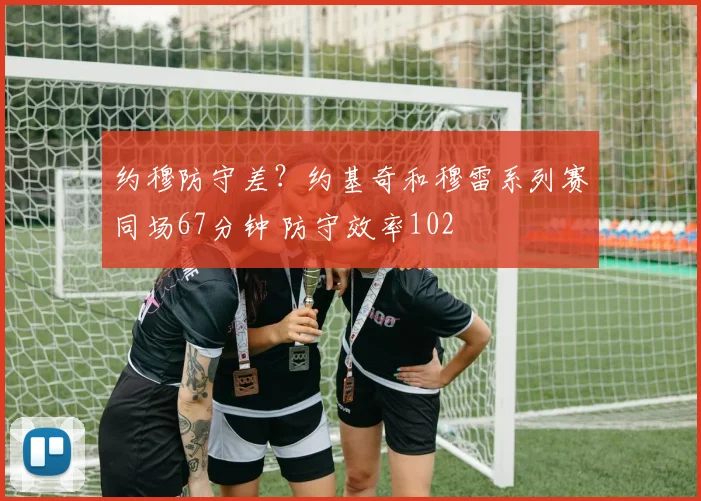 约穆防守差？约基奇和穆雷系列赛同场67分钟 防守效率102