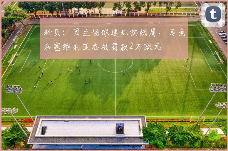 科贝：因主场球迷乱扔纸屑，马竞和塞维利亚各被罚款2万欧元