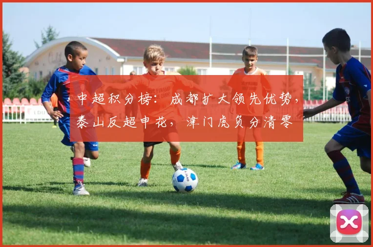 中超积分榜：成都扩大领先优势，泰山反超申花，津门虎负分清零