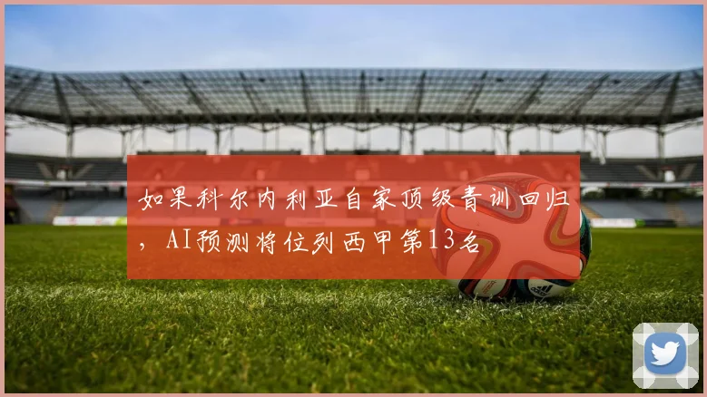 如果科尔内利亚自家顶级青训回归，AI预测将位列西甲第13名