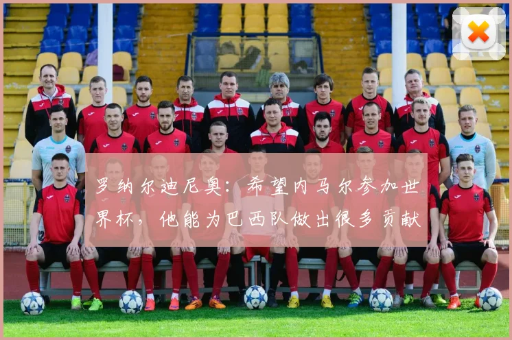 罗纳尔迪尼奥：希望内马尔参加世界杯，他能为巴西队做出很多贡献