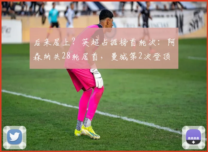 后来居上？英超占据榜首轮次：阿森纳共28轮居首，曼城第2次登顶