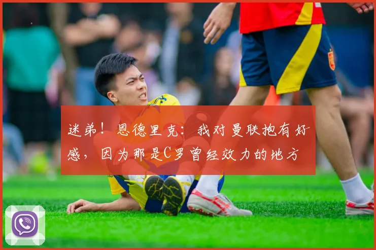 迷弟！恩德里克：我对曼联抱有好感，因为那是C罗曾经效力的地方