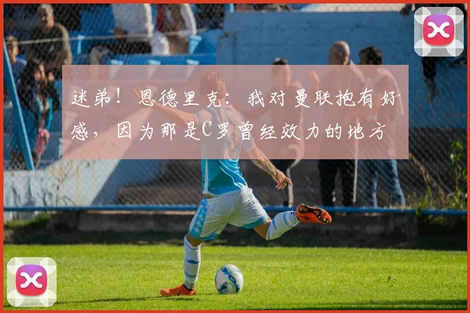 迷弟！恩德里克：我对曼联抱有好感，因为那是C罗曾经效力的地方